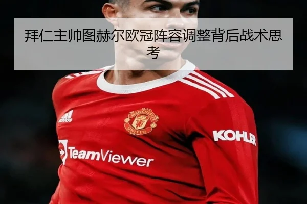 拜仁主帅图赫尔欧冠阵容调整背后战术思考