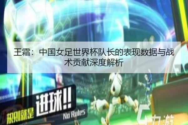 王霜:中国女足世界杯队长的表现数据与战术贡献深度解析